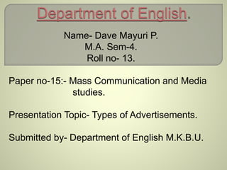 Name- Dave Mayuri P.
M.A. Sem-4.
Roll no- 13.
Paper no-15:- Mass Communication and Media
studies.
Presentation Topic- Types of Advertisements.
Submitted by- Department of English M.K.B.U.
 