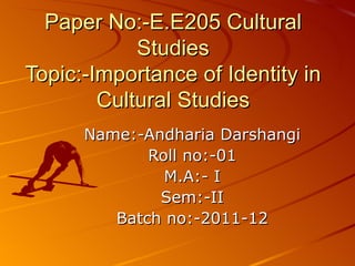 Paper No:-E.E205 Cultural
            Studies
Topic:-Importance of Identity in
        Cultural Studies
      Name:-Andharia Darshangi
             Roll no:-01
               M.A:- I
              Sem:-II
         Batch no:-2011-12
 