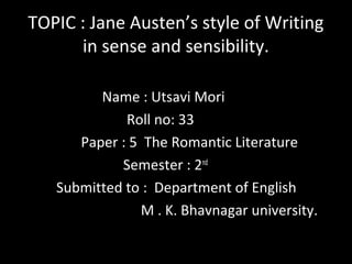TOPIC : Jane Austen’s style of Writing
in sense and sensibility.
Name : Utsavi Mori
Roll no: 33
Paper : 5 The Romantic Literature
Semester : 2nd
Submitted to : Department of English
M . K. Bhavnagar university.
 
