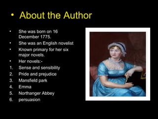 • About the Author
• She was born on 16
December 1775.
• She was an English novelist
• Known primary for her six
major novels.
• Her novels:-
1. Sense and sensibility
2. Pride and prejudice
3. Mansfield park
4. Emma
5. Northanger Abbey
6. persuasion
 