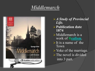 A Study of Provincial
Life.
Publication date
1874
Middlemarch is a
work of Realism.
It is a name of the
Town
Yoke of the marriage.
The novel is divided
into 3 part.
 