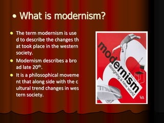 • What is modernism?
 The term modernism is use
d to describe the changes th
at took place in the western
society.
 Modernism describes a bro
ad late 20th.
 It is a philosophical moveme
nt that along side with the c
ultural trend changes in wes
tern society.
 