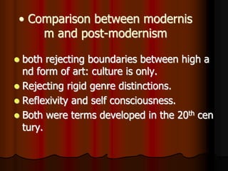 • Comparison between modernis
m and post-modernism
 both rejecting boundaries between high a
nd form of art: culture is only.
 Rejecting rigid genre distinctions.
 Reflexivity and self consciousness.
 Both were terms developed in the 20th cen
tury.
 