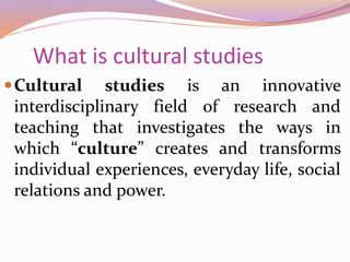 What is cultural studies
Cultural studies is an innovative
interdisciplinary field of research and
teaching that investig...