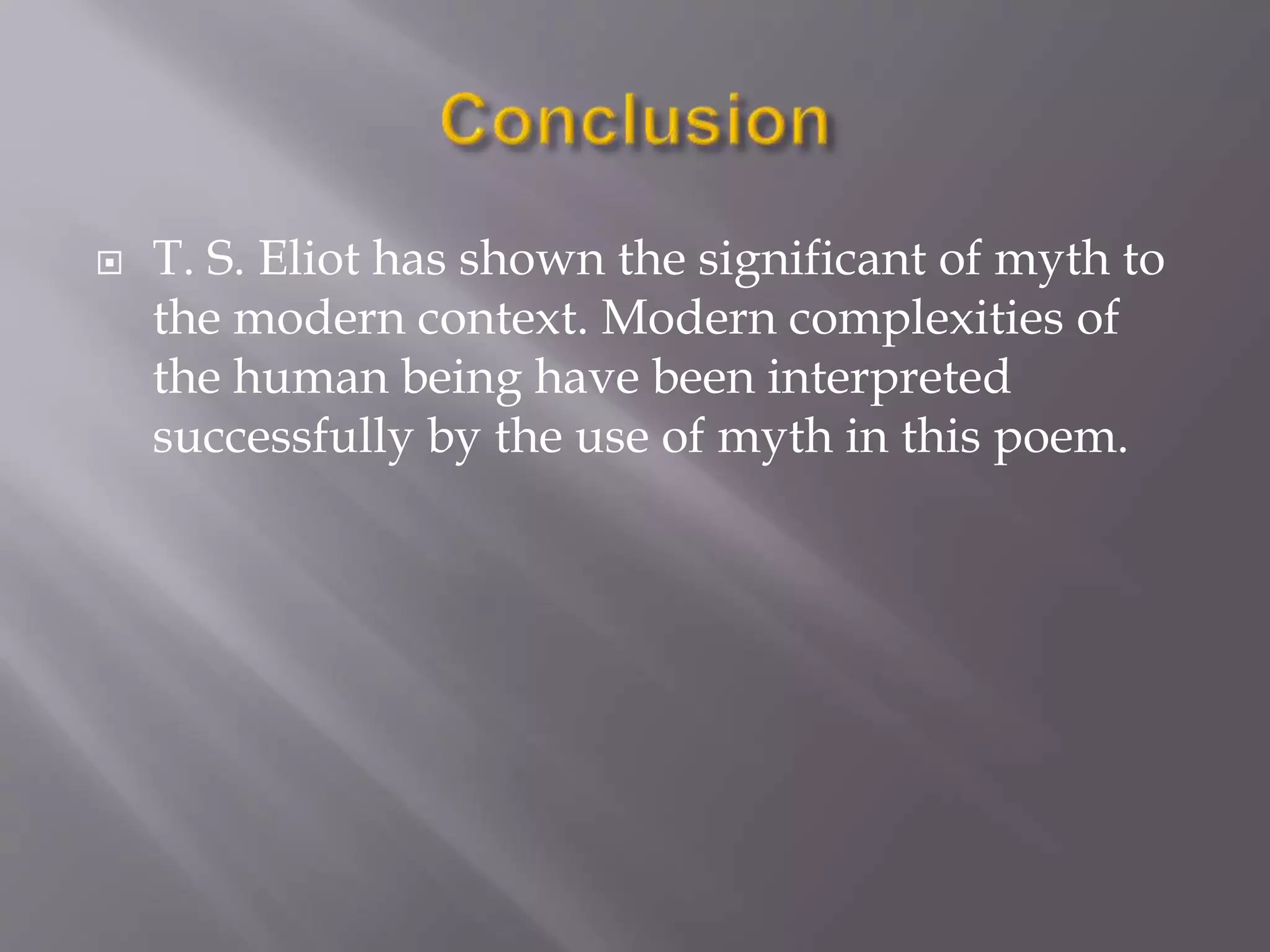  T. S. Eliot has shown the significant of myth to
the modern context. Modern complexities of
the human being have been interpreted
successfully by the use of myth in this poem.
 