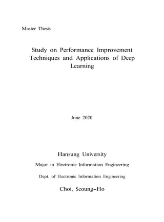 Master Thesis
Study on Performance Improvement
Techniques and Applications of Deep
Learning
June 2020
Hansung University
Major in Electronic Information Engineering
Dept. of Electronic Information Engineering
Choi, Seoung-Ho
 