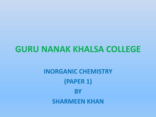 GURU NANAK KHALSA COLLEGE
INORGANIC CHEMISTRY
(PAPER 1)
BY
SHARMEEN KHAN
 