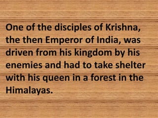 One of the disciples of Krishna,
the then Emperor of India, was
driven from his kingdom by his
enemies and had to take she...