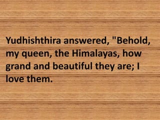 Yudhishthira answered, "Behold,
my queen, the Himalayas, how
grand and beautiful they are; I
love them.
 