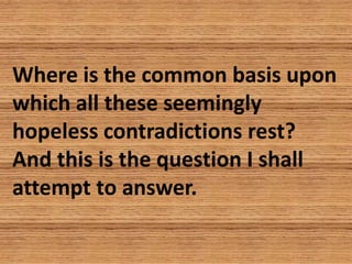 Where is the common basis upon
which all these seemingly
hopeless contradictions rest?
And this is the question I shall
at...