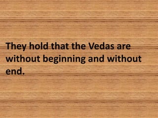 They hold that the Vedas are
without beginning and without
end.
 