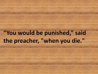 “You would be punished,” said
the preacher, "when you die."
 