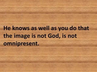 He knows as well as you do that
the image is not God, is not
omnipresent.
 