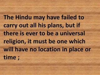The Hindu may have failed to
carry out all his plans, but if
there is ever to be a universal
religion, it must be one whic...