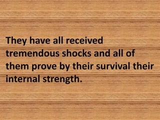 They have all received
tremendous shocks and all of
them prove by their survival their
internal strength.
 
