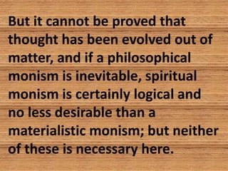 But it cannot be proved that
thought has been evolved out of
matter, and if a philosophical
monism is inevitable, spiritua...
