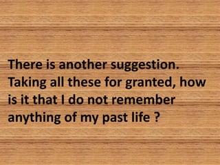 There is another suggestion.
Taking all these for granted, how
is it that I do not remember
anything of my past life ?
 