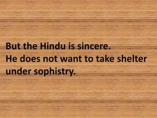 But the Hindu is sincere.
He does not want to take shelter
under sophistry.
 