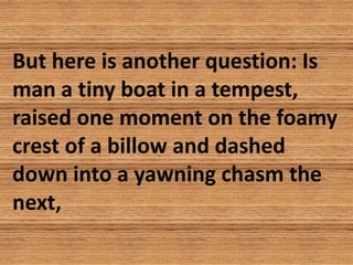 But here is another question: Is
man a tiny boat in a tempest,
raised one moment on the foamy
crest of a billow and dashed...