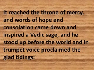 It reached the throne of mercy,
and words of hope and
consolation came down and
inspired a Vedic sage, and he
stood up bef...