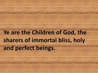 Ye are the Children of God, the
sharers of immortal bliss, holy
and perfect beings.
 