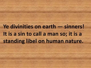 Ye divinities on earth — sinners!
It is a sin to call a man so; it is a
standing libel on human nature.
 
