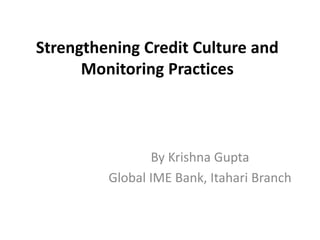 Strengthening Credit Culture and
Monitoring Practices
By Krishna Gupta
Global IME Bank, Itahari Branch
 