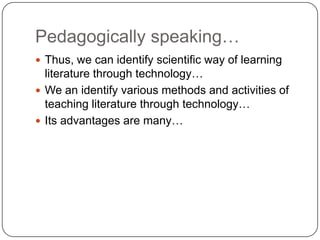 Pedagogically speaking…
 Thus, we can identify scientific way of learning
literature through technology…
 We an identify various methods and activities of
teaching literature through technology…
 Its advantages are many…
 