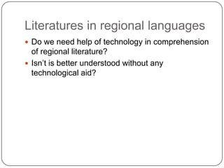 Literatures in regional languages
 Do we need help of technology in comprehension
of regional literature?
 Isn‟t is better understood without any
technological aid?
 
