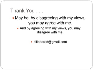 Thank You . . .
 May be, by disagreeing with my views,
you may agree with me.
 And by agreeing with my views, you may
disagree with me.
 dilipbarad@gmail.com
 
