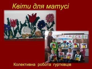 Квіти для матусі
Колективна робота гуртківців
 