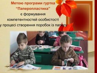 Метою програми гуртка
“Паперопластика”
є формування
компетентностей особистості
у процесі створення поробок із паперу
 