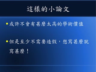 這樣的小論文
● 或許不會有甚麼太高的學術價值
● 但是至少不需要造假，想寫甚麼就
寫甚麼！
 