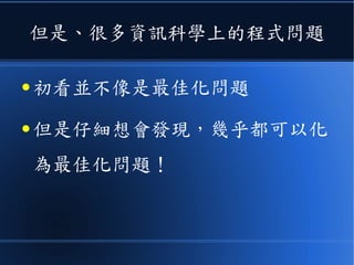 但是、很多資訊科學上的程式問題
● 初看並不像是最佳化問題
● 但是仔細想會發現，幾乎都可以化
為最佳化問題！
 
