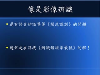 像是影像辨識
● 還有語音辨識等等《模式識別》的問題
● 通常是在尋找《辨識錯誤率最低》的解！
 