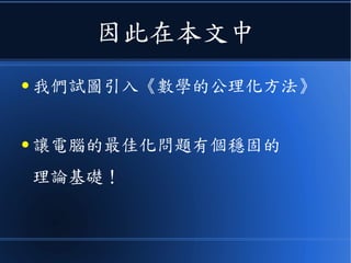 因此在本文中
● 我們試圖引入《數學的公理化方法》
● 讓電腦的最佳化問題有個穩固的
理論基礎！
 