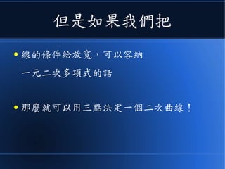 但是如果我們把
● 《直線》的條件給放寬，可以容納
一元二次多項式《曲線》的話
● 那麼就可以用三點決定一個二次曲線！
 