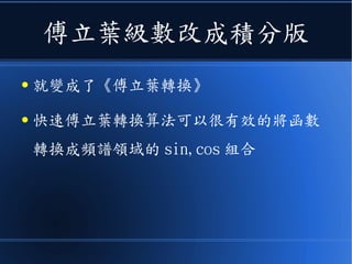 傅立葉級數改成積分版
● 就變成了《傅立葉轉換》
● 《快速傅立葉轉換算法》可以很有效的將
函數轉換成頻譜領域的 sin,cos 組合
 