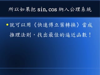 所以如果把 sin,cos 納入公理系統
● 就可以用《快速傅立葉轉換》當成
推理法則，找出最佳的逼近函數！
 