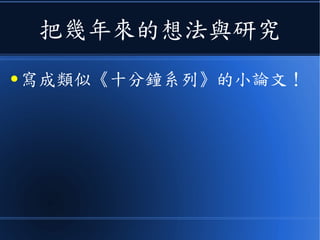 把幾年來的想法與研究
● 寫成類似《十分鐘系列》的小論文！
 
