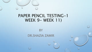PAPER PENCIL TESTING-1
WEEK 9- WEEK 11)
BY
DR.SHAZIA ZAMIR
 