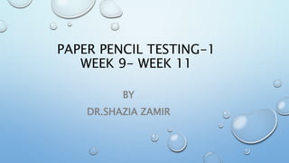 PAPER PENCIL TESTING-1
WEEK 9- WEEK 11
BY
DR.SHAZIA ZAMIR
 