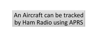 An Aircraft can be tracked
by Ham Radio using APRS
 