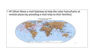 HF (Short Wave e-mail Gateway to help
the sailor hams/hams at remote places
by providing e-mail relay to their
families)
• HF (Short Wave e-mail Gateway to help the sailor hams/hams at
remote places by providing e-mail relay to their families)
 