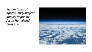 Picture taken at
approx. 100,000 feet
above Oregon by
Justin Hamel and
Chris Tho
 