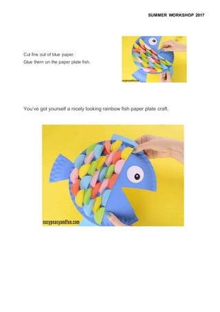SUMMER WORKSHOP 2017
Cut fins out of blue paper.
Glue them on the paper plate fish.
You’ve got yourself a nicely looking rainbow fish paper plate craft.
 