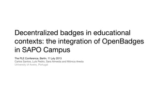 Decentralized badges in educational
contexts: the integration of OpenBadges
in SAPO Campus
The PLE Conference, Berlin, 11 july 2013
Carlos Santos, Luís Pedro, Sara Almeida and Mónica Aresta
University of Aveiro, Portugal
 