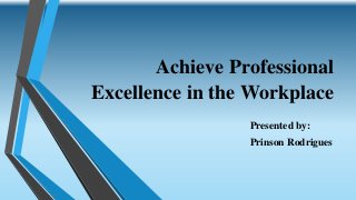Achieve Professional
Excellence in the Workplace
Presented by:
Prinson Rodrigues
 
