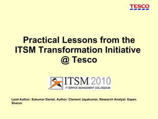 Practical Lessons from the ITSM Transformation Initiative  @ Tesco Lead Author: Sukumar Daniel, Author: Clement Jayakumar, Research Analyst: Eapen Sharon 