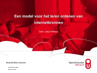 Een model voor het leren ordenen van internetbronnen Door: Jaap Walhout Onderwijs Research Dagen Maastricht, 9 juni 2011 